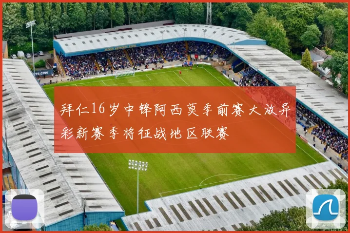 拜仁16岁中锋阿西莫季前赛大放异彩新赛季将征战地区联赛