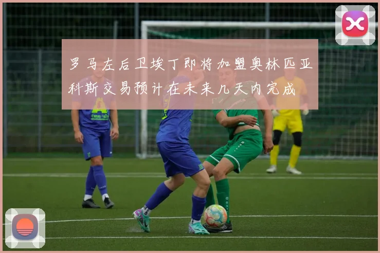 罗马左后卫埃丁即将加盟奥林匹亚科斯交易预计在未来几天内完成