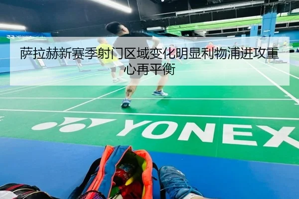 萨拉赫新赛季射门区域变化明显利物浦进攻重心再平衡